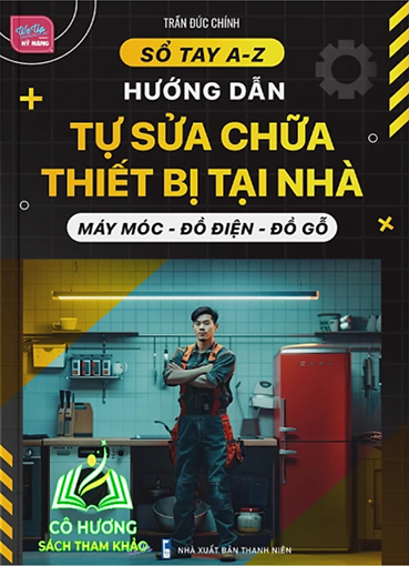 Sổ Tay Từ A-Z: Hướng Dẫn Tự Sửa Chữa Thiết Bị Tại Nhà: Máy Móc - Đồ Điện - Đồ Gỗ
