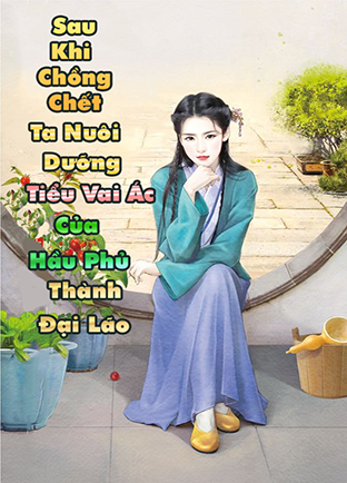 Sau Khi Chồng Chết, Ta Nuôi Dưỡng Tiểu Vai Ác Của Hầu Phủ Thành Đại Lão (Dịch)