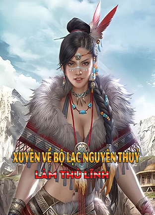 Xuyên Về Bộ Lạc Nguyên Thuỷ Làm Thủ Lĩnh (Dịch) (Đã Full)